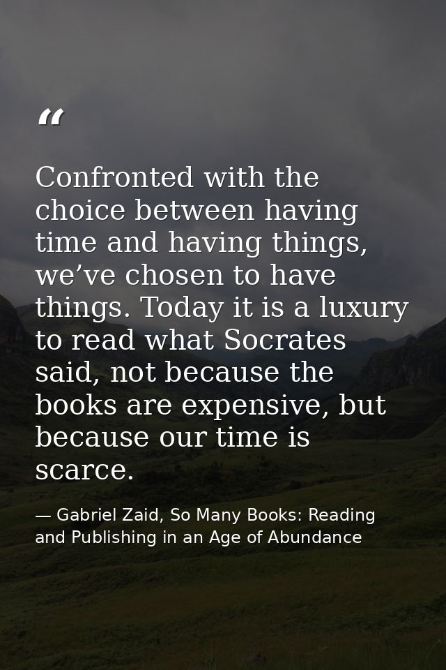 Confronted with the choice between having time and having things, we’ve chosen to have things. Today it is a luxury to r — Gabriel Zaid, So Many Books: Reading and Publishing in an Age of Abundance