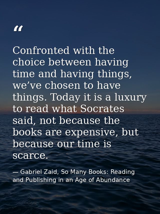 Confronted with the choice between having time and having things, we’ve chosen to have things. Today it is a luxury to r — Gabriel Zaid, So Many Books: Reading and Publishing in an Age of Abundance