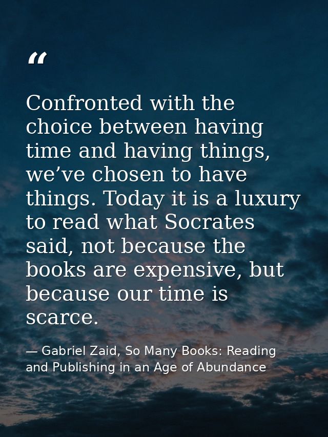 Confronted with the choice between having time and having things, we’ve chosen to have things. Today it is a luxury to r — Gabriel Zaid, So Many Books: Reading and Publishing in an Age of Abundance