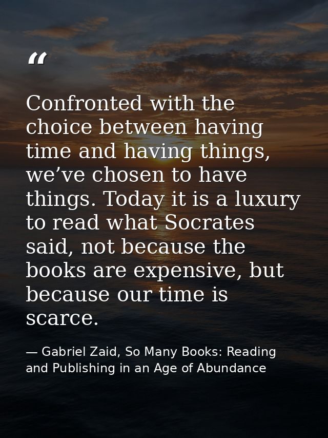 Confronted with the choice between having time and having things, we’ve chosen to have things. Today it is a luxury to r — Gabriel Zaid, So Many Books: Reading and Publishing in an Age of Abundance