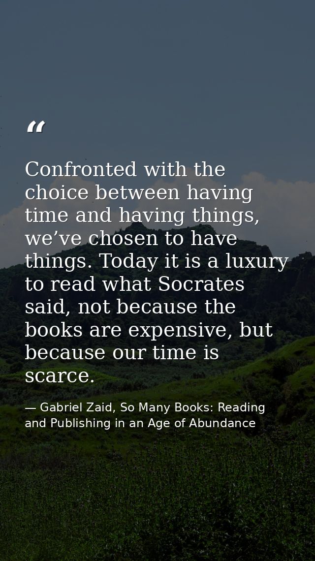 Confronted with the choice between having time and having things, we’ve chosen to have things. Today it is a luxury to r — Gabriel Zaid, So Many Books: Reading and Publishing in an Age of Abundance