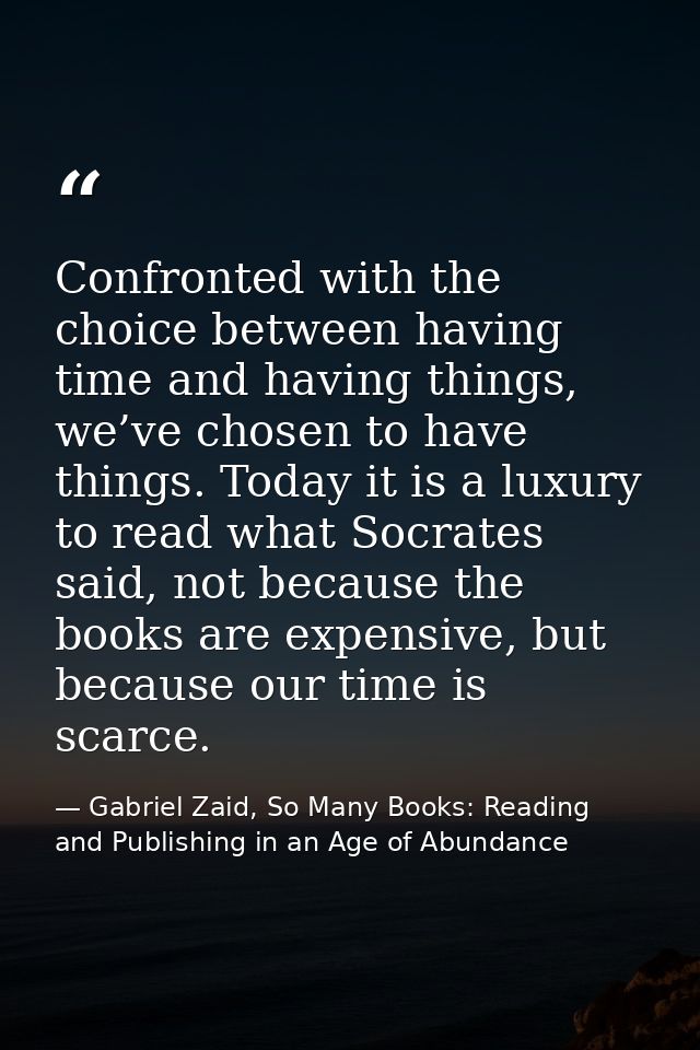 Confronted with the choice between having time and having things, we’ve chosen to have things. Today it is a luxury to r — Gabriel Zaid, So Many Books: Reading and Publishing in an Age of Abundance