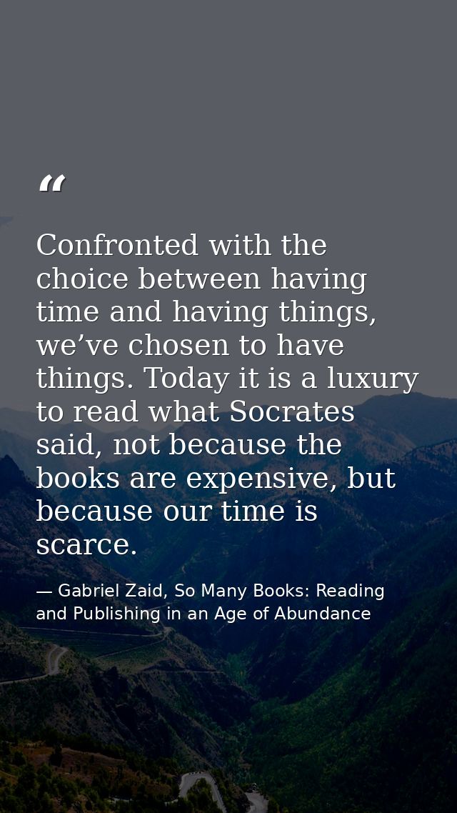 Confronted with the choice between having time and having things, we’ve chosen to have things. Today it is a luxury to r — Gabriel Zaid, So Many Books: Reading and Publishing in an Age of Abundance
