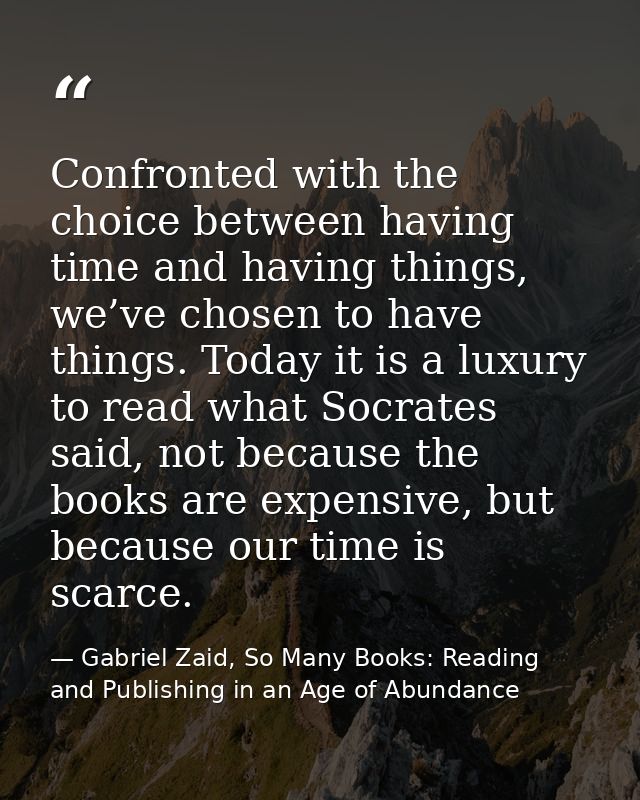 Confronted with the choice between having time and having things, we’ve chosen to have things. Today it is a luxury to r — Gabriel Zaid, So Many Books: Reading and Publishing in an Age of Abundance