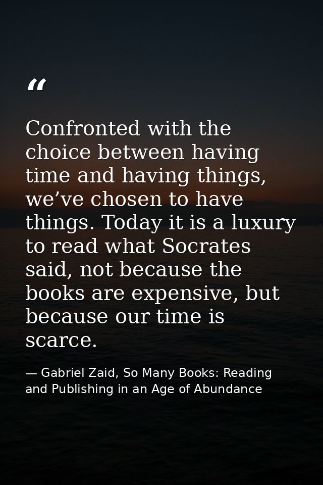 Confronted with the choice between having time and having things, we’ve chosen to have things. Today it is a luxury to r — Gabriel Zaid, So Many Books: Reading and Publishing in an Age of Abundance