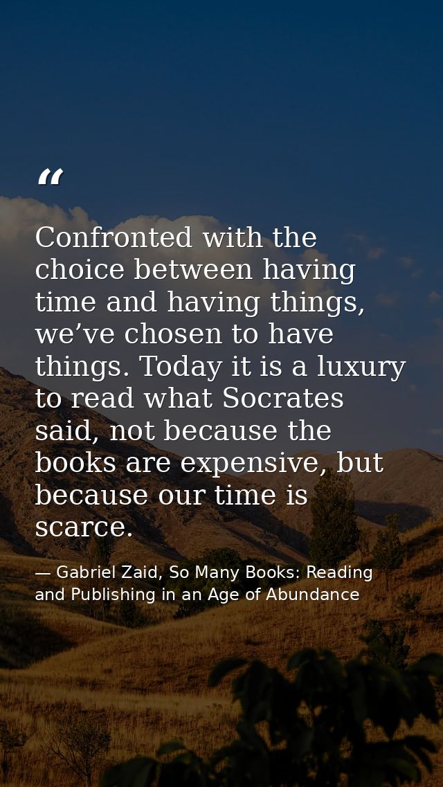 Confronted with the choice between having time and having things, we’ve chosen to have things. Today it is a luxury to r — Gabriel Zaid, So Many Books: Reading and Publishing in an Age of Abundance
