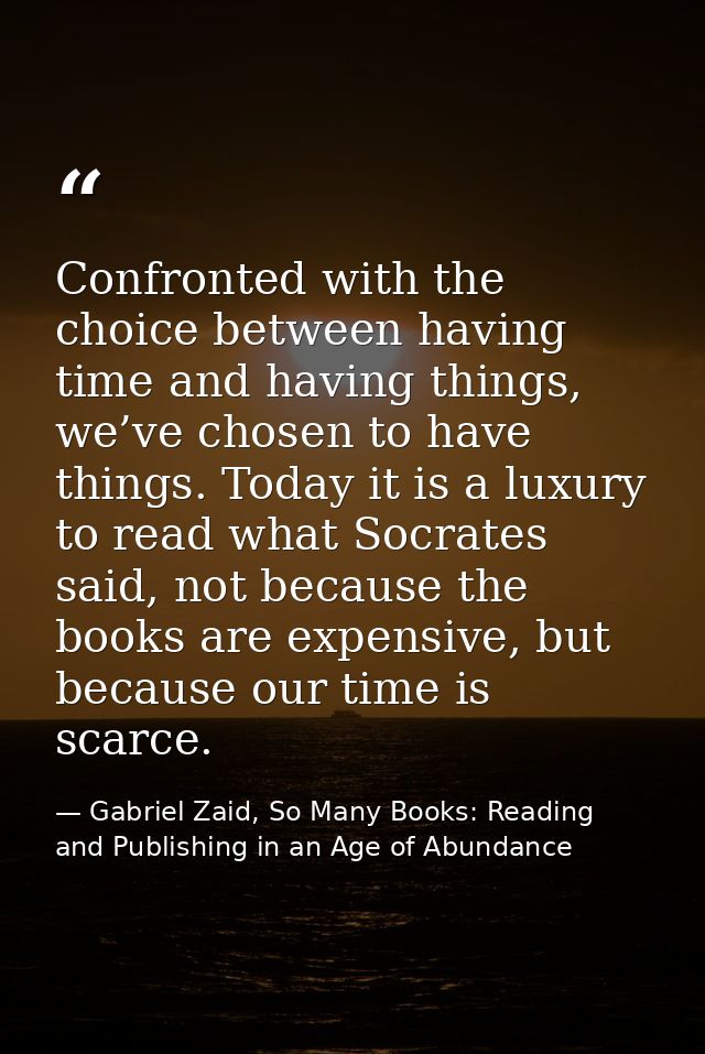 Confronted with the choice between having time and having things, we’ve chosen to have things. Today it is a luxury to r — Gabriel Zaid, So Many Books: Reading and Publishing in an Age of Abundance