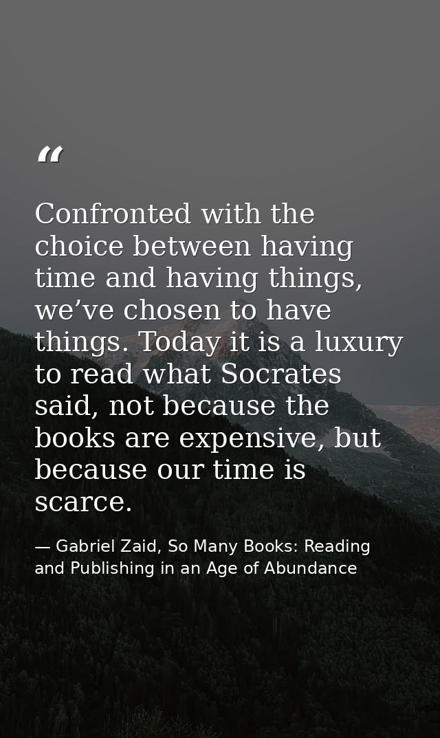 Confronted with the choice between having time and having things, we’ve chosen to have things. Today it is a luxury to r — Gabriel Zaid, So Many Books: Reading and Publishing in an Age of Abundance