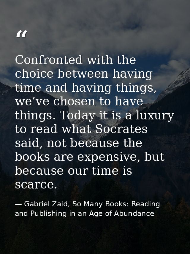 Confronted with the choice between having time and having things, we’ve chosen to have things. Today it is a luxury to r — Gabriel Zaid, So Many Books: Reading and Publishing in an Age of Abundance