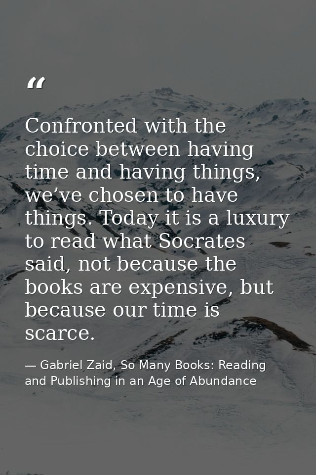 Confronted with the choice between having time and having things, we’ve chosen to have things. Today it is a luxury to r — Gabriel Zaid, So Many Books: Reading and Publishing in an Age of Abundance
