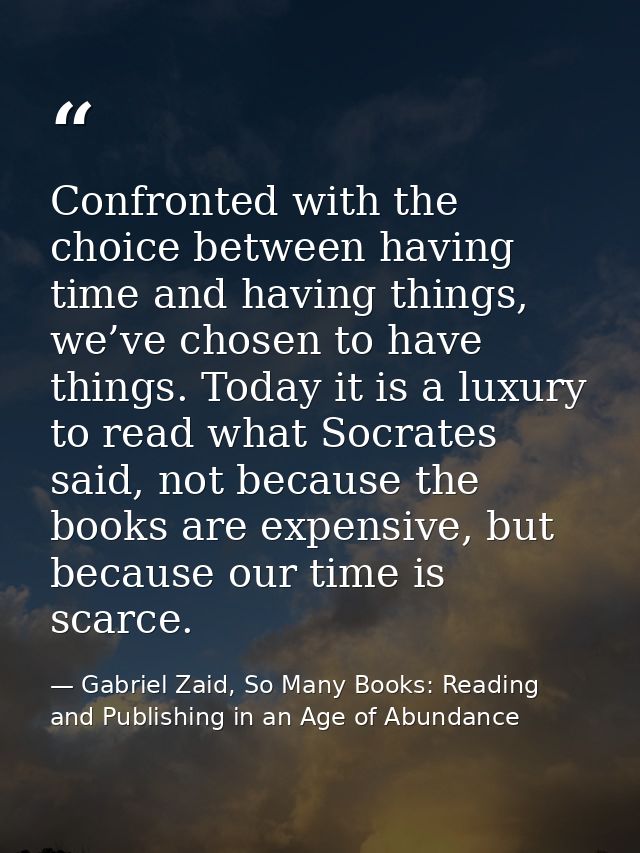 Confronted with the choice between having time and having things, we’ve chosen to have things. Today it is a luxury to r — Gabriel Zaid, So Many Books: Reading and Publishing in an Age of Abundance