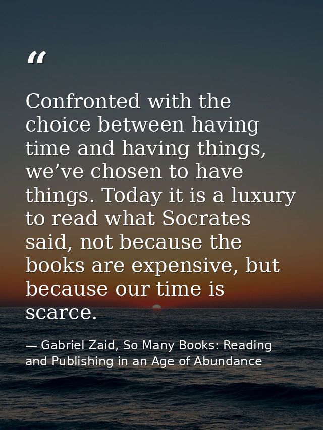 Confronted with the choice between having time and having things, we’ve chosen to have things. Today it is a luxury to r — Gabriel Zaid, So Many Books: Reading and Publishing in an Age of Abundance