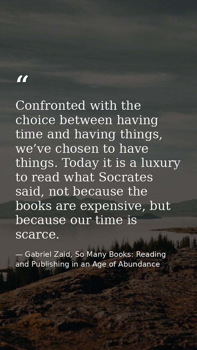 Confronted with the choice between having time and having things, we’ve chosen to have things. Today it is a luxury to r — Gabriel Zaid, So Many Books: Reading and Publishing in an Age of Abundance