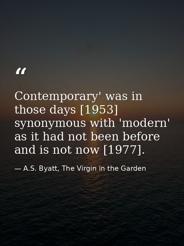 Contemporary' was in those days [1953] synonymous with 'modern' as it had not been before and is not now [1977]. — A.S. Byatt, The Virgin in the Garden