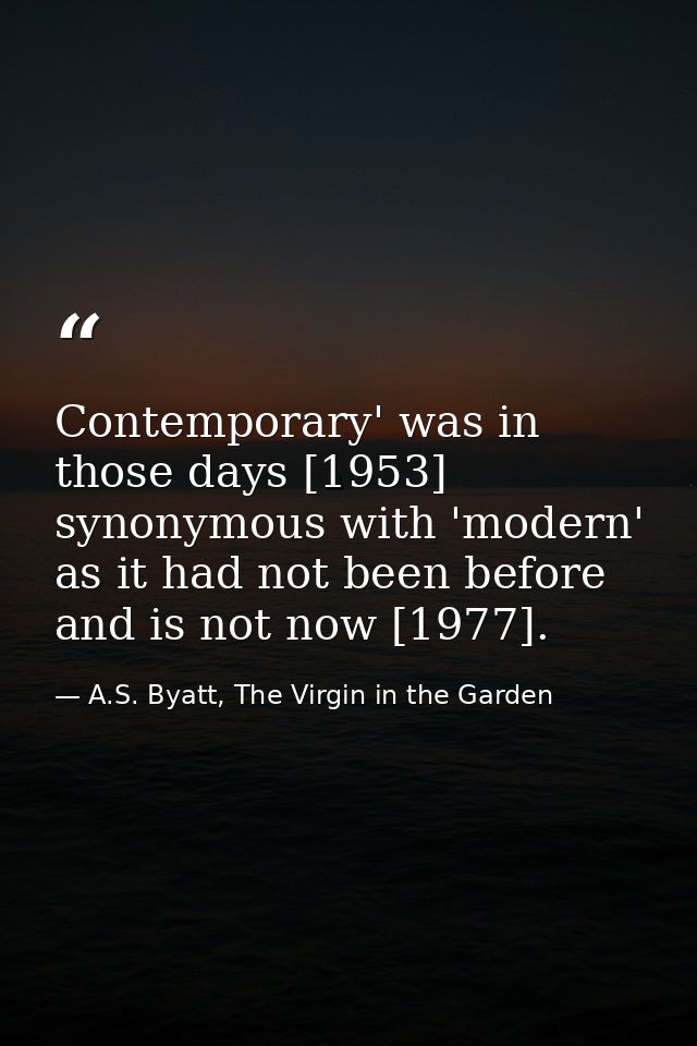 Contemporary' was in those days [1953] synonymous with 'modern' as it had not been before and is not now [1977]. — A.S. Byatt, The Virgin in the Garden
