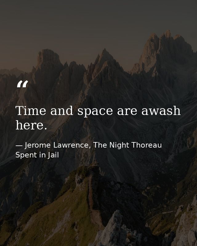 Time and space are awash here. — Jerome Lawrence, The Night Thoreau Spent in Jail