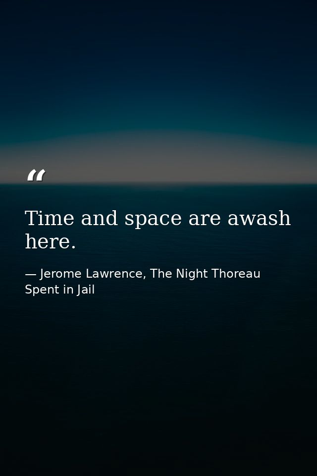 Time and space are awash here. — Jerome Lawrence, The Night Thoreau Spent in Jail