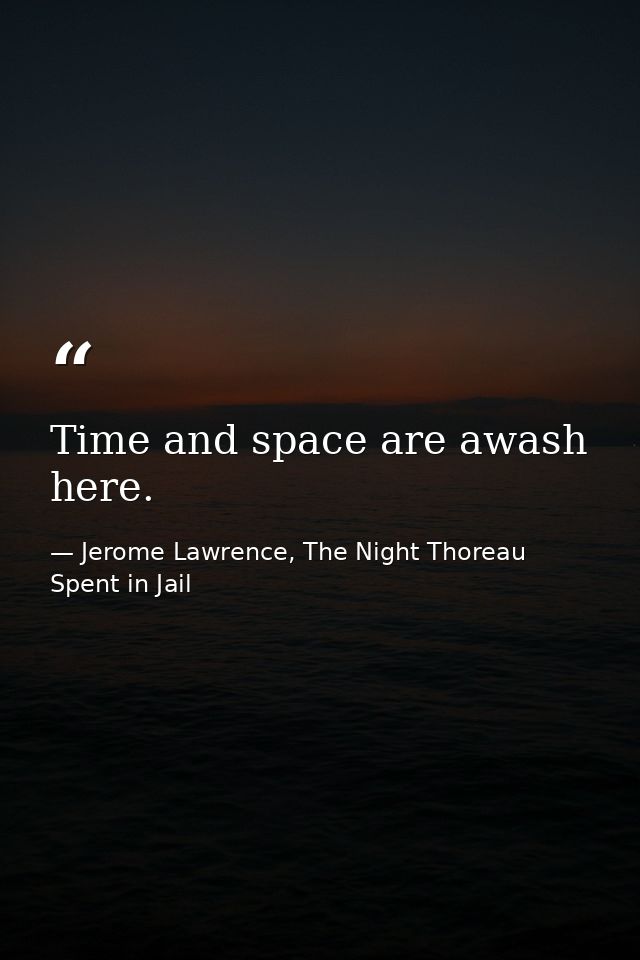 Time and space are awash here. — Jerome Lawrence, The Night Thoreau Spent in Jail