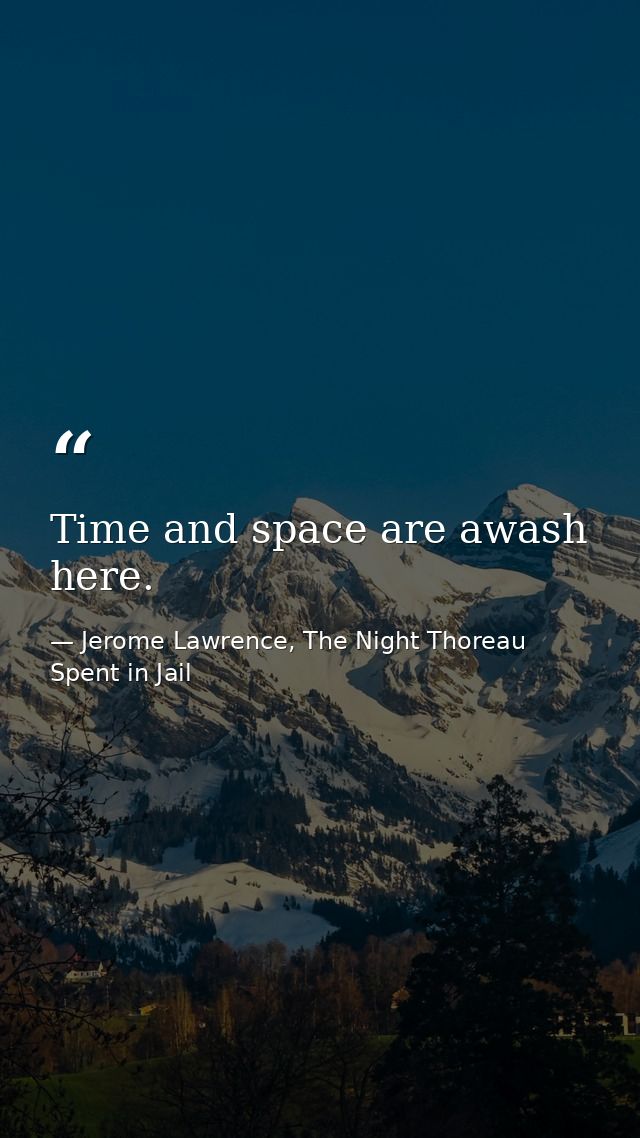 Time and space are awash here. — Jerome Lawrence, The Night Thoreau Spent in Jail
