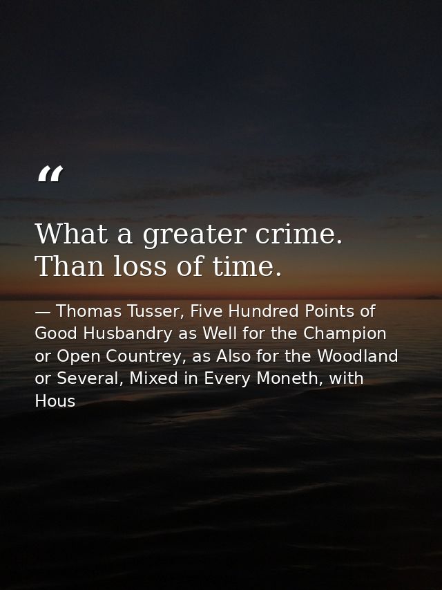 What a greater crime. Than loss of time. — Thomas Tusser, Five Hundred Points of Good Husbandry as Well for the Champion or Open Countrey, as Also for the Woodland or Several, Mixed in Every Moneth, with Hous