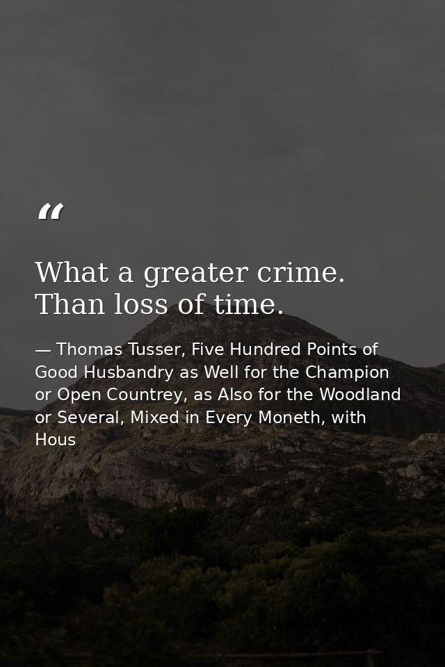 What a greater crime. Than loss of time. — Thomas Tusser, Five Hundred Points of Good Husbandry as Well for the Champion or Open Countrey, as Also for the Woodland or Several, Mixed in Every Moneth, with Hous