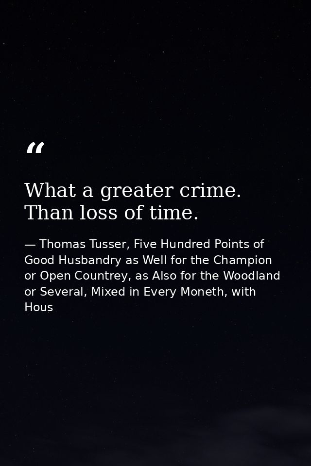 What a greater crime. Than loss of time. — Thomas Tusser, Five Hundred Points of Good Husbandry as Well for the Champion or Open Countrey, as Also for the Woodland or Several, Mixed in Every Moneth, with Hous
