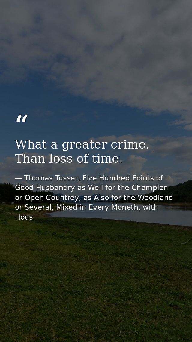 What a greater crime. Than loss of time. — Thomas Tusser, Five Hundred Points of Good Husbandry as Well for the Champion or Open Countrey, as Also for the Woodland or Several, Mixed in Every Moneth, with Hous
