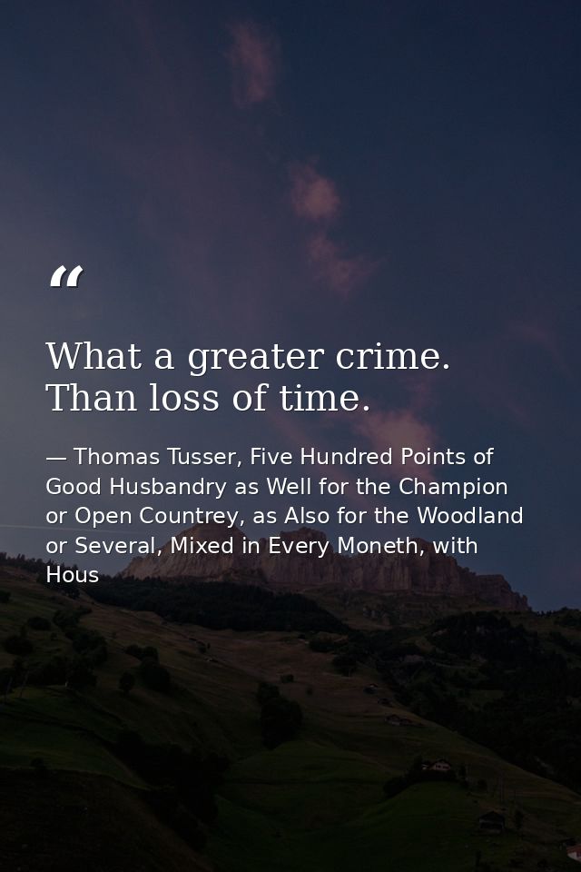 What a greater crime. Than loss of time. — Thomas Tusser, Five Hundred Points of Good Husbandry as Well for the Champion or Open Countrey, as Also for the Woodland or Several, Mixed in Every Moneth, with Hous