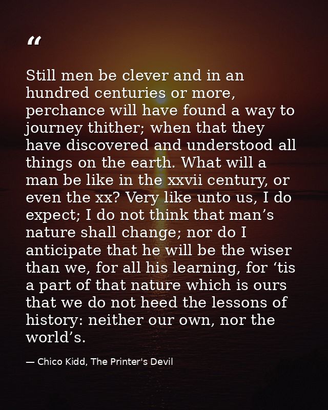 Still men be clever and in an hundred centuries or more, perchance will have found a way to journey thither; when that t — Chico Kidd, The Printer's Devil