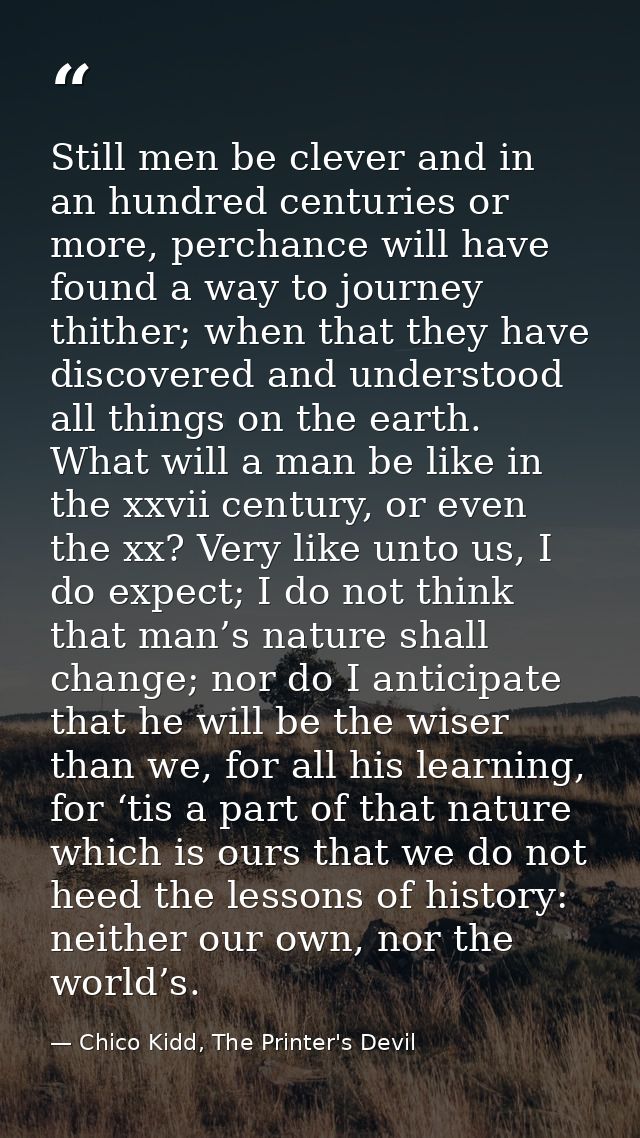 Still men be clever and in an hundred centuries or more, perchance will have found a way to journey thither; when that t — Chico Kidd, The Printer's Devil
