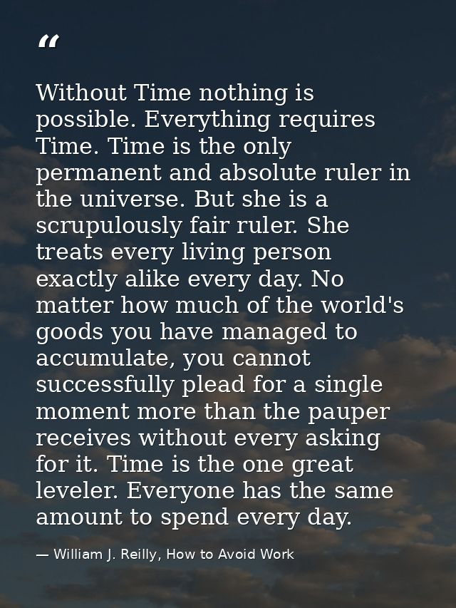 Without Time nothing is possible. Everything requires Time. Time is the only permanent and absolute ruler in the univers — William J. Reilly, How to Avoid Work