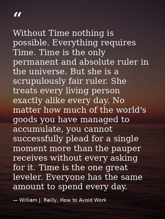 Without Time nothing is possible. Everything requires Time. Time is the only permanent and absolute ruler in the univers — William J. Reilly, How to Avoid Work