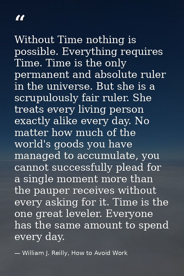 Without Time nothing is possible. Everything requires Time. Time is the only permanent and absolute ruler in the univers — William J. Reilly, How to Avoid Work