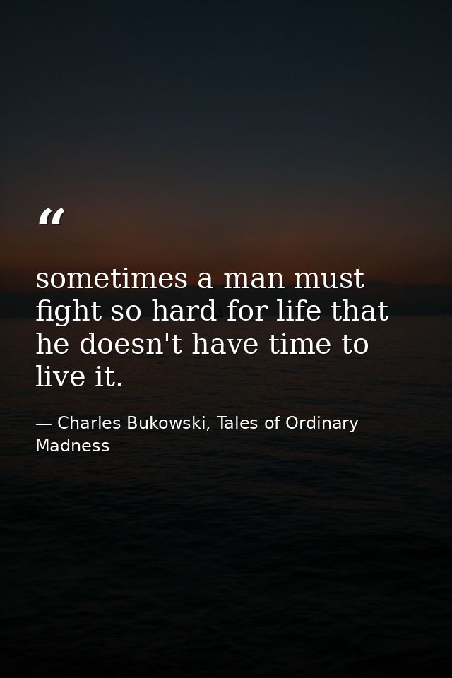 sometimes a man must fight so hard for life that he doesn't have time to live it. — Charles Bukowski, Tales of Ordinary Madness