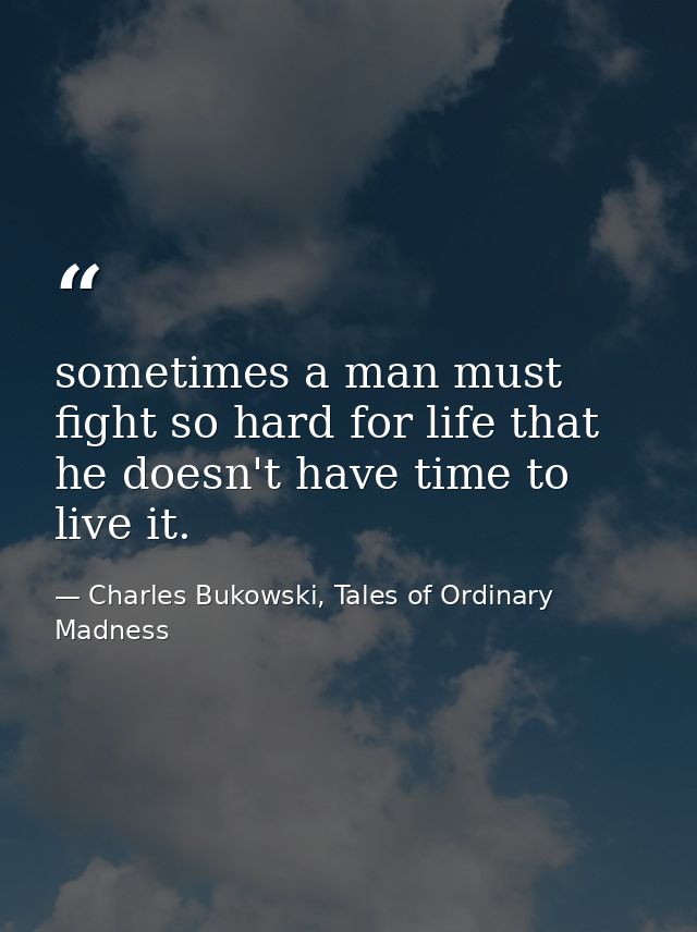 sometimes a man must fight so hard for life that he doesn't have time to live it. — Charles Bukowski, Tales of Ordinary Madness