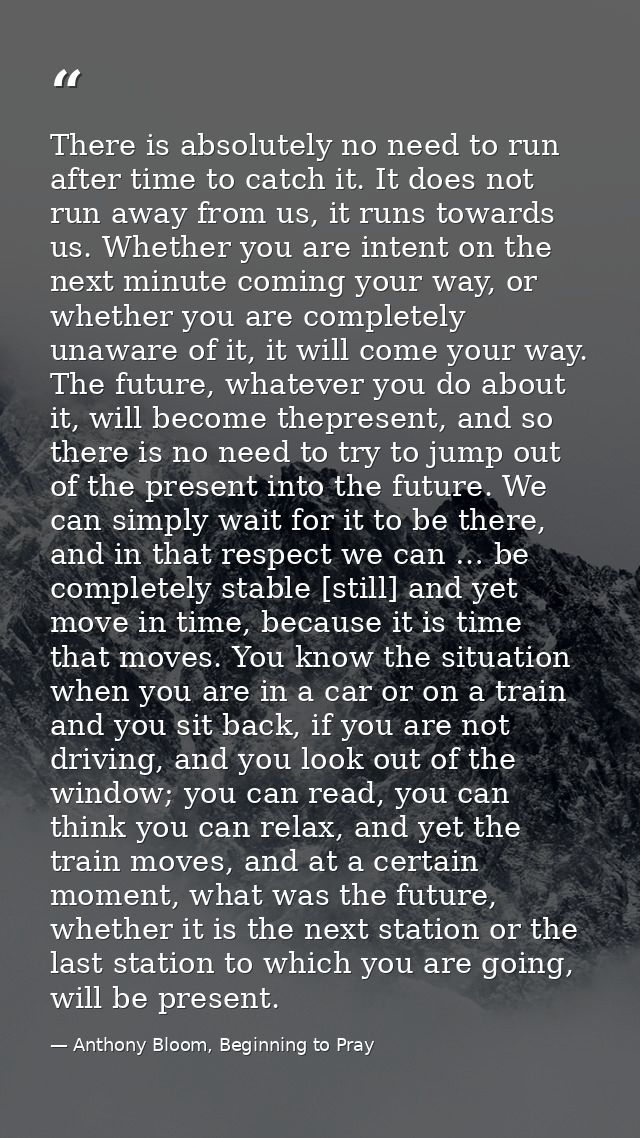 There is absolutely no need to run after time to catch it. It does not run away from us, it runs towards us. Whether you — Anthony Bloom, Beginning to Pray