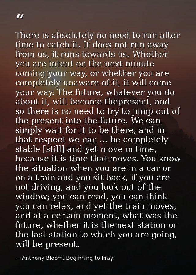 There is absolutely no need to run after time to catch it. It does not run away from us, it runs towards us. Whether you — Anthony Bloom, Beginning to Pray