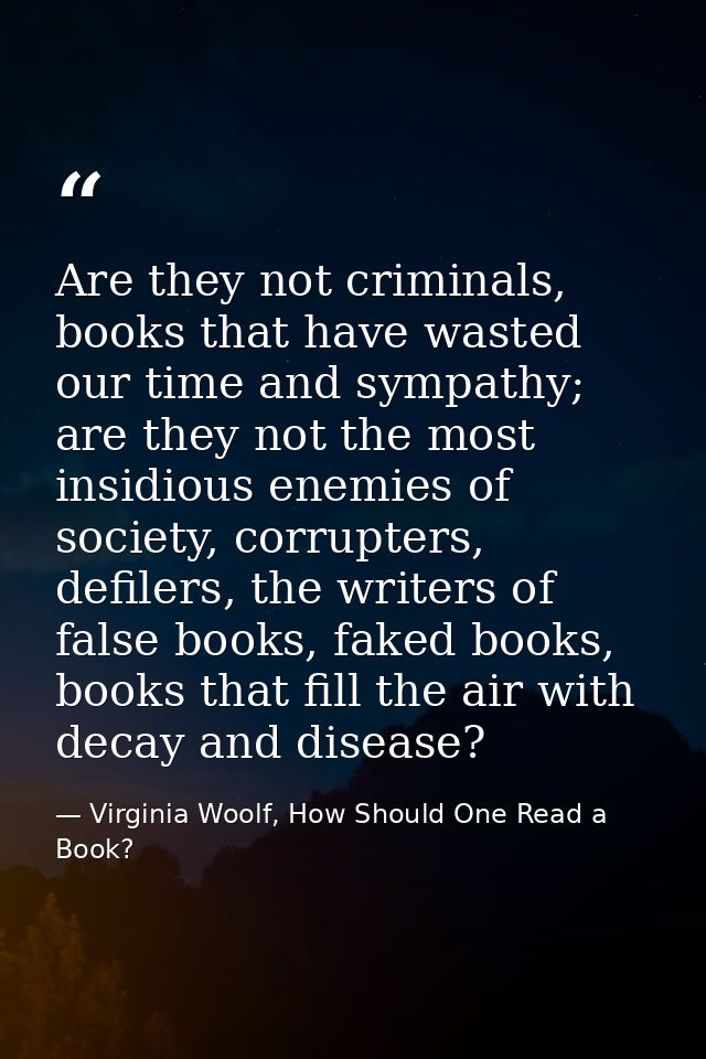 Are they not criminals, books that have wasted our time and sympathy; are they not the most insidious enemies of society — Virginia Woolf, How Should One Read a Book?