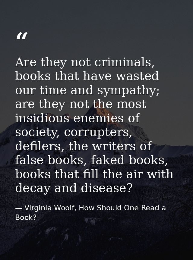 Are they not criminals, books that have wasted our time and sympathy; are they not the most insidious enemies of society — Virginia Woolf, How Should One Read a Book?