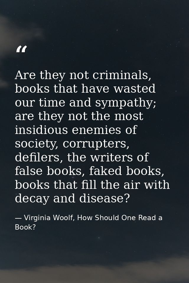 Are they not criminals, books that have wasted our time and sympathy; are they not the most insidious enemies of society — Virginia Woolf, How Should One Read a Book?