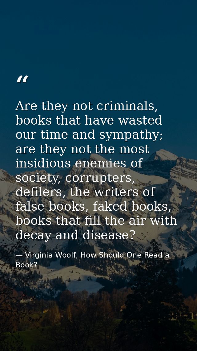 Are they not criminals, books that have wasted our time and sympathy; are they not the most insidious enemies of society — Virginia Woolf, How Should One Read a Book?
