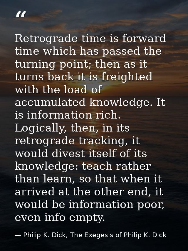 Retrograde time is forward time which has passed the turning point; then as it turns back it is freighted with the load  — Philip K. Dick, The Exegesis of Philip K. Dick