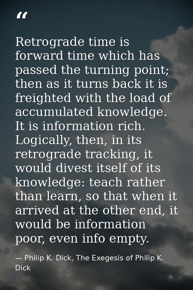 Retrograde time is forward time which has passed the turning point; then as it turns back it is freighted with the load  — Philip K. Dick, The Exegesis of Philip K. Dick