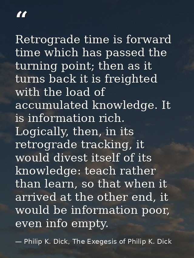 Retrograde time is forward time which has passed the turning point; then as it turns back it is freighted with the load  — Philip K. Dick, The Exegesis of Philip K. Dick