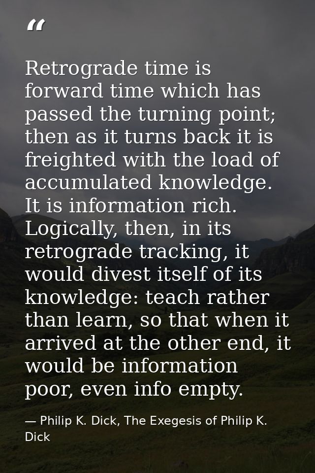 Retrograde time is forward time which has passed the turning point; then as it turns back it is freighted with the load  — Philip K. Dick, The Exegesis of Philip K. Dick