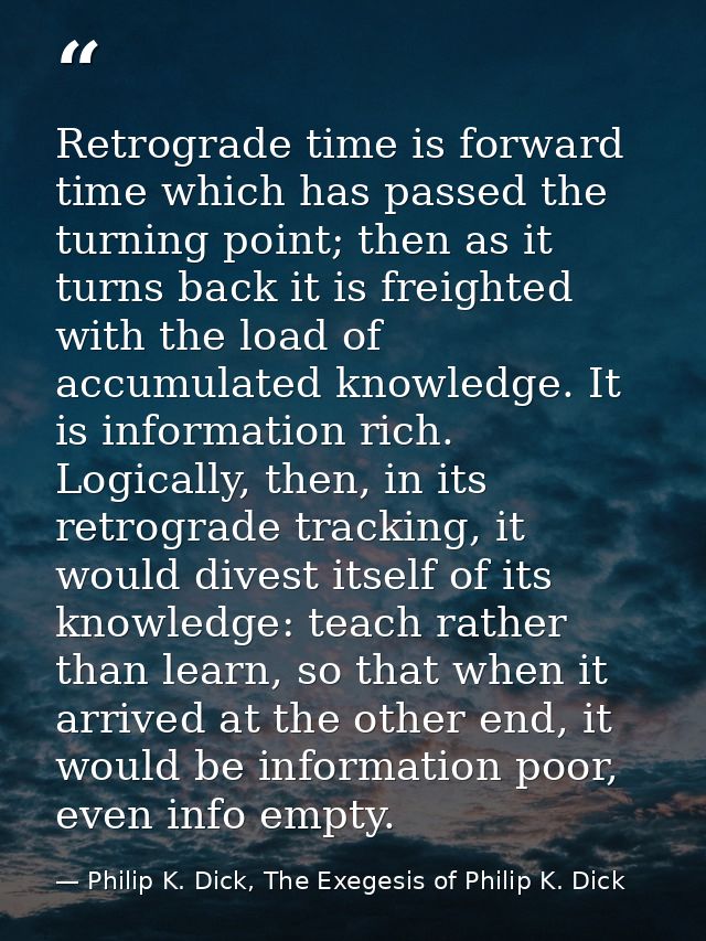 Retrograde time is forward time which has passed the turning point; then as it turns back it is freighted with the load  — Philip K. Dick, The Exegesis of Philip K. Dick