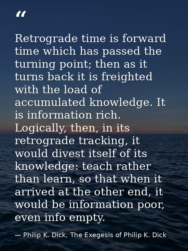 Retrograde time is forward time which has passed the turning point; then as it turns back it is freighted with the load  — Philip K. Dick, The Exegesis of Philip K. Dick