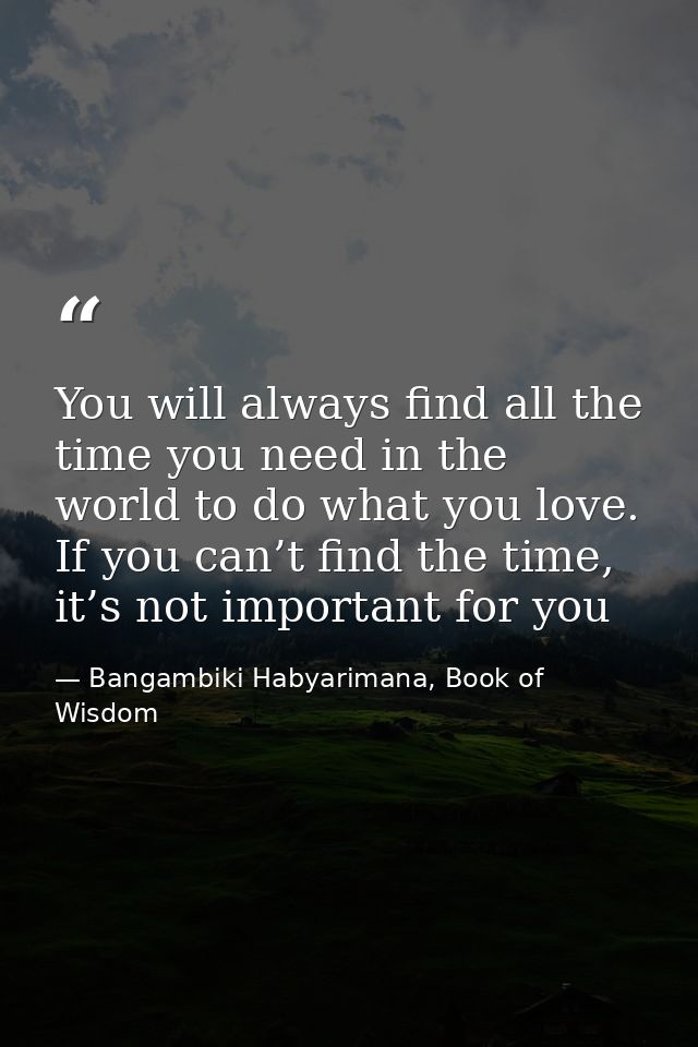 You will always find all the time you need in the world to do what you love. If you can’t find the time, it’s not import — Bangambiki Habyarimana, Book of Wisdom