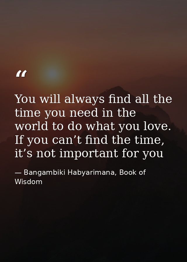 You will always find all the time you need in the world to do what you love. If you can’t find the time, it’s not import — Bangambiki Habyarimana, Book of Wisdom