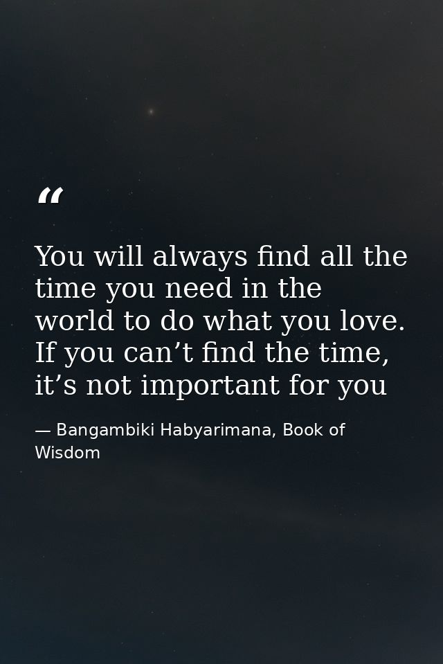 You will always find all the time you need in the world to do what you love. If you can’t find the time, it’s not import — Bangambiki Habyarimana, Book of Wisdom